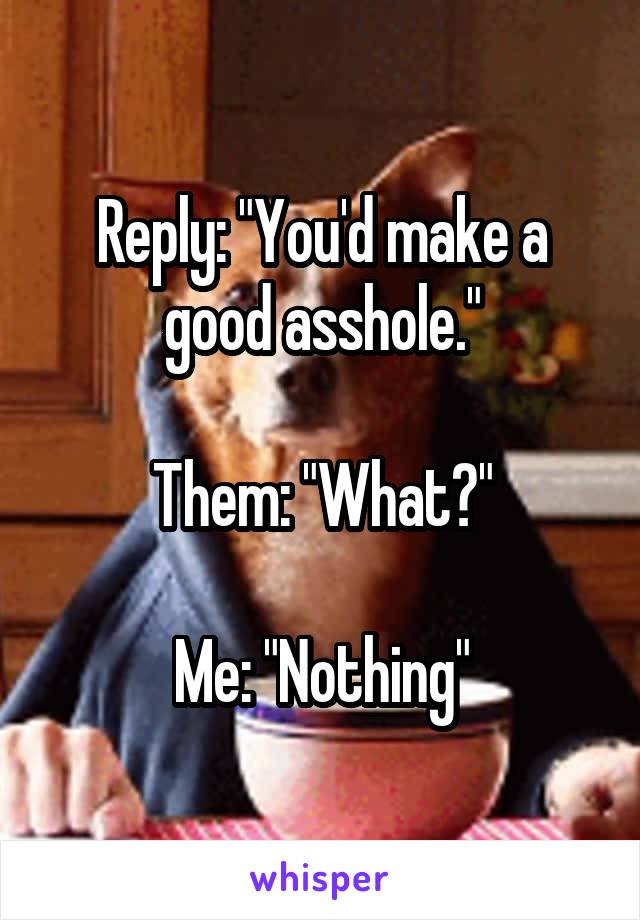 Reply: "You'd make a good asshole."

Them: "What?"

Me: "Nothing"