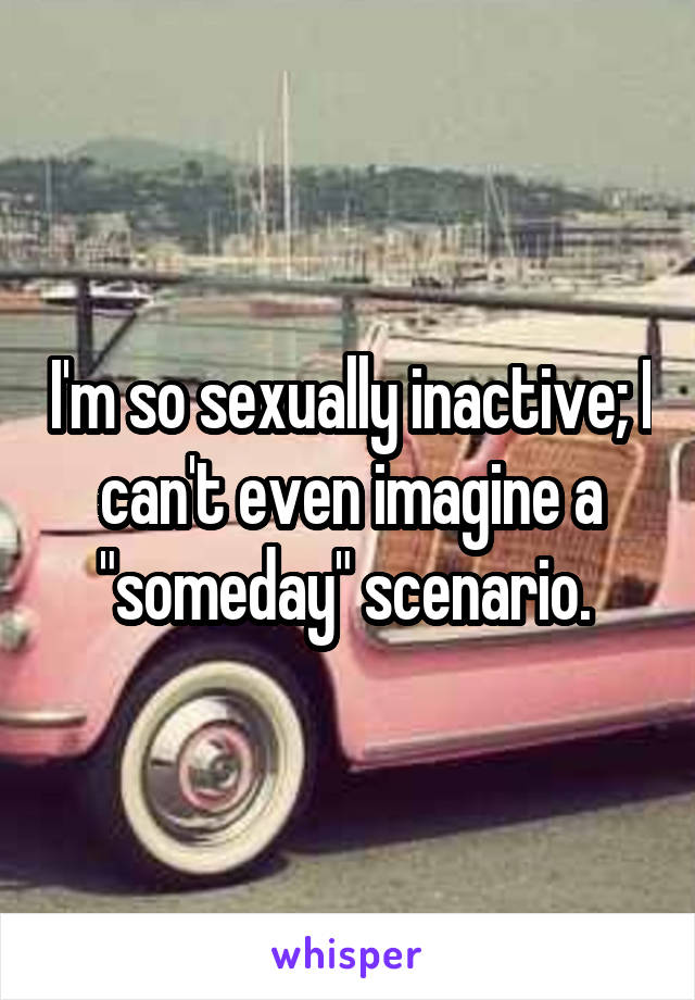 I'm so sexually inactive; I can't even imagine a "someday" scenario. 