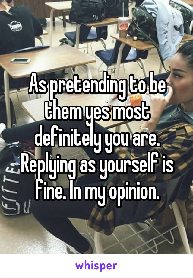 As pretending to be them yes most definitely you are. Replying as yourself is fine. In my opinion.