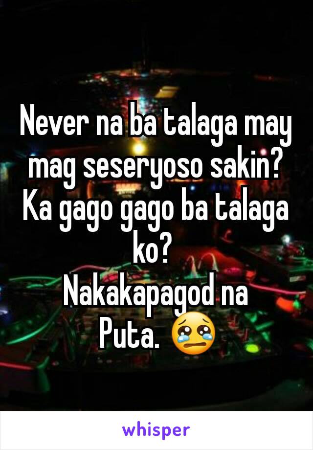 Never na ba talaga may mag seseryoso sakin?
Ka gago gago ba talaga ko? 
Nakakapagod na
 Puta. 😢