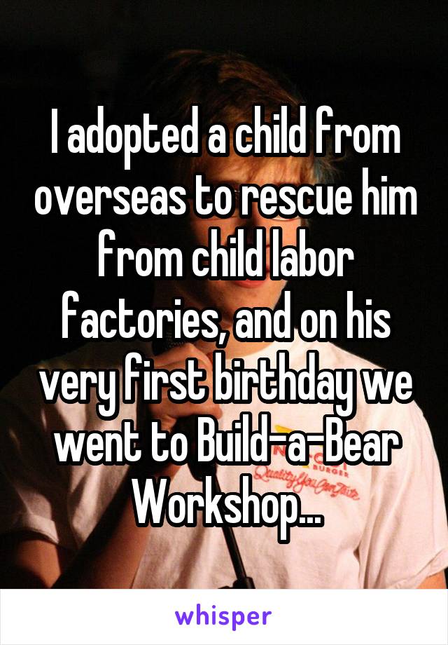 I adopted a child from overseas to rescue him from child labor factories, and on his very first birthday we went to Build-a-Bear Workshop...