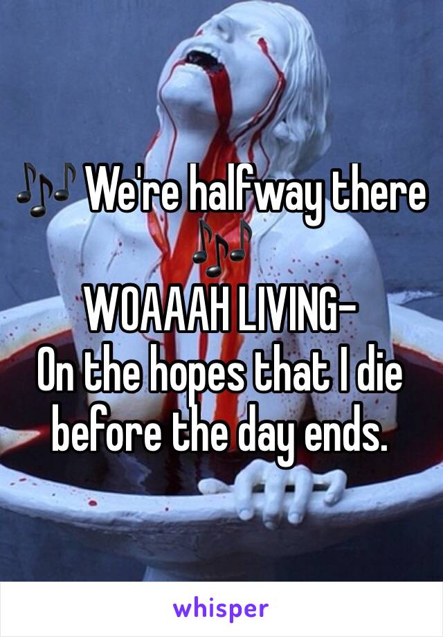 🎶 We're halfway there 🎶
WOAAAH LIVING-
On the hopes that I die before the day ends.