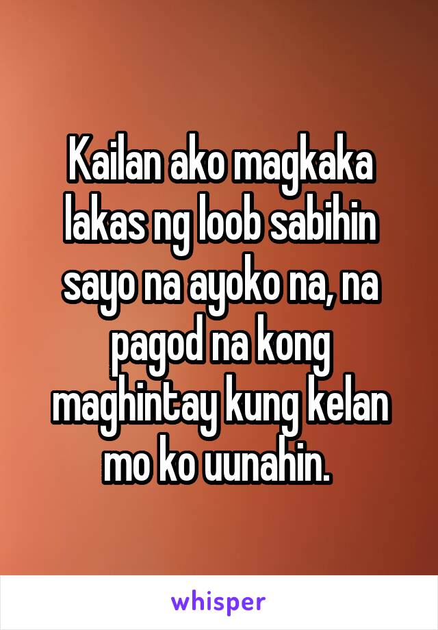 Kailan ako magkaka lakas ng loob sabihin sayo na ayoko na, na pagod na kong maghintay kung kelan mo ko uunahin. 