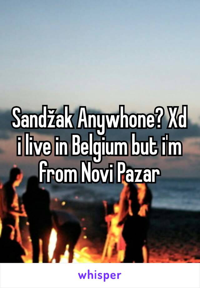 Sandžak Anywhone? Xd i live in Belgium but i'm from Novi Pazar