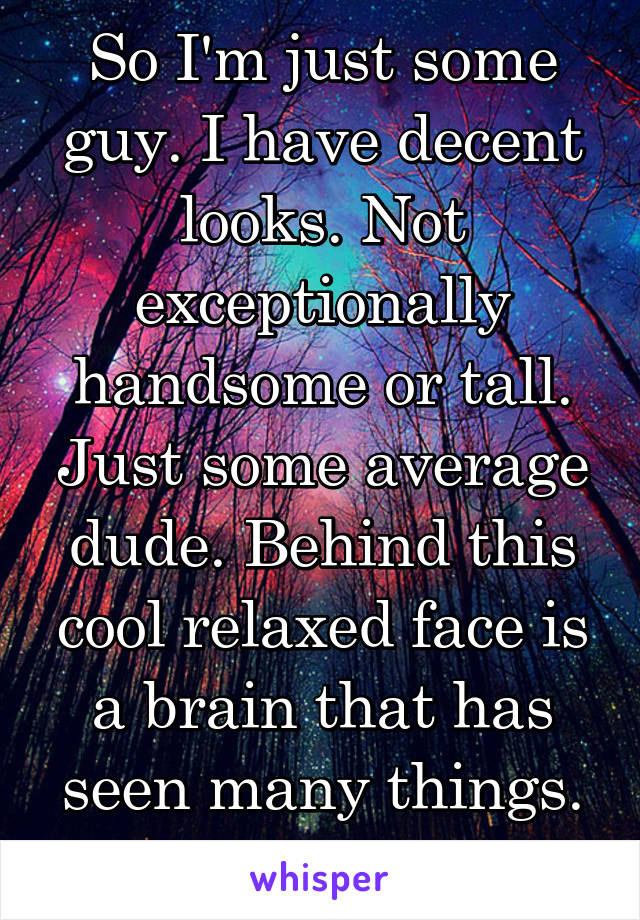 So I'm just some guy. I have decent looks. Not exceptionally handsome or tall. Just some average dude. Behind this cool relaxed face is a brain that has seen many things. It's dark in here.