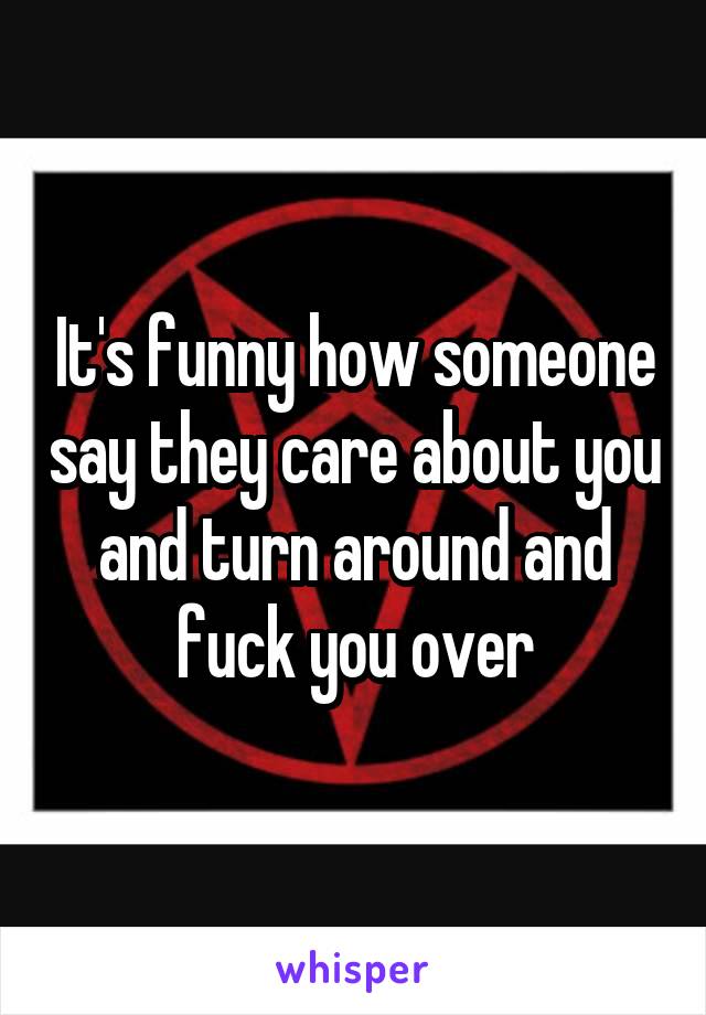 It's funny how someone say they care about you and turn around and fuck you over