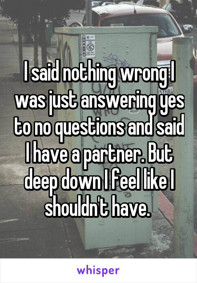 I said nothing wrong I was just answering yes to no questions and said I have a partner. But deep down I feel like I shouldn't have. 