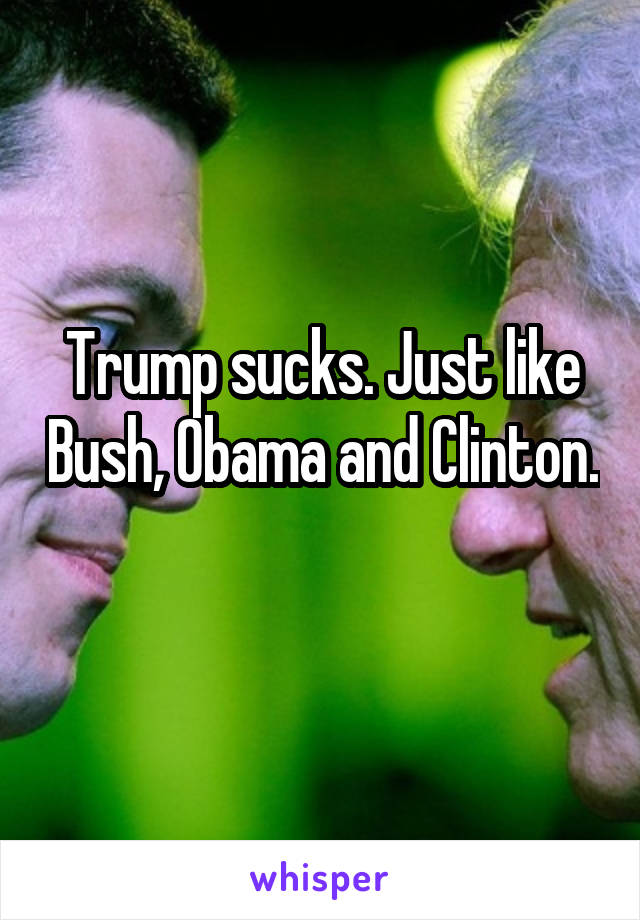 Trump sucks. Just like Bush, Obama and Clinton. 