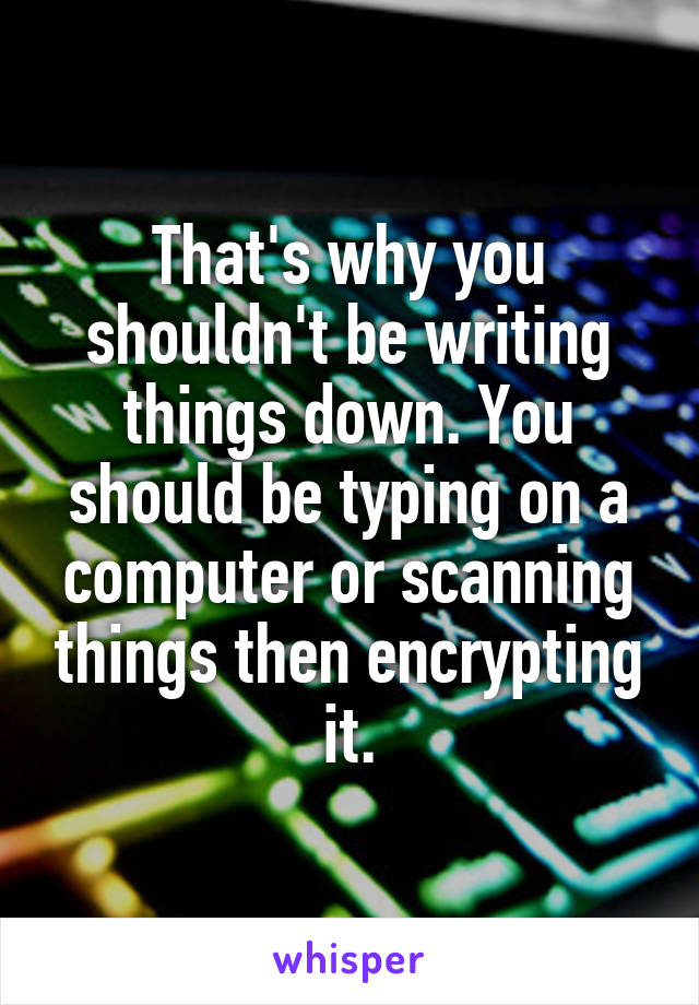 That's why you shouldn't be writing things down. You should be typing on a computer or scanning things then encrypting it.