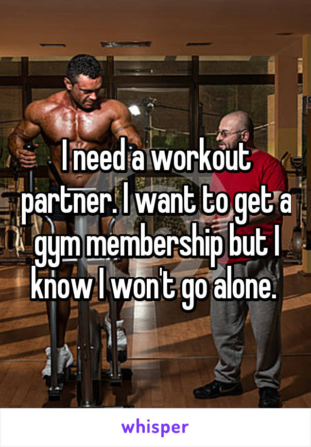 I need a workout partner. I want to get a gym membership but I know I won't go alone. 