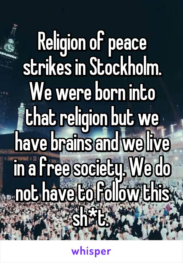 Religion of peace strikes in Stockholm. We were born into that religion but we have brains and we live in a free society. We do not have to follow this sh*t. 