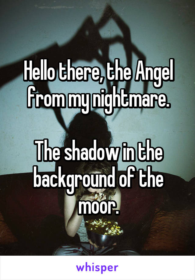 Hello there, the Angel from my nightmare.

The shadow in the background of the moor.