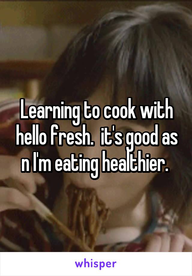 Learning to cook with hello fresh.  it's good as n I'm eating healthier. 