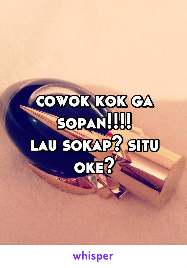 cowok kok ga sopan!!!!
lau sokap? situ oke?