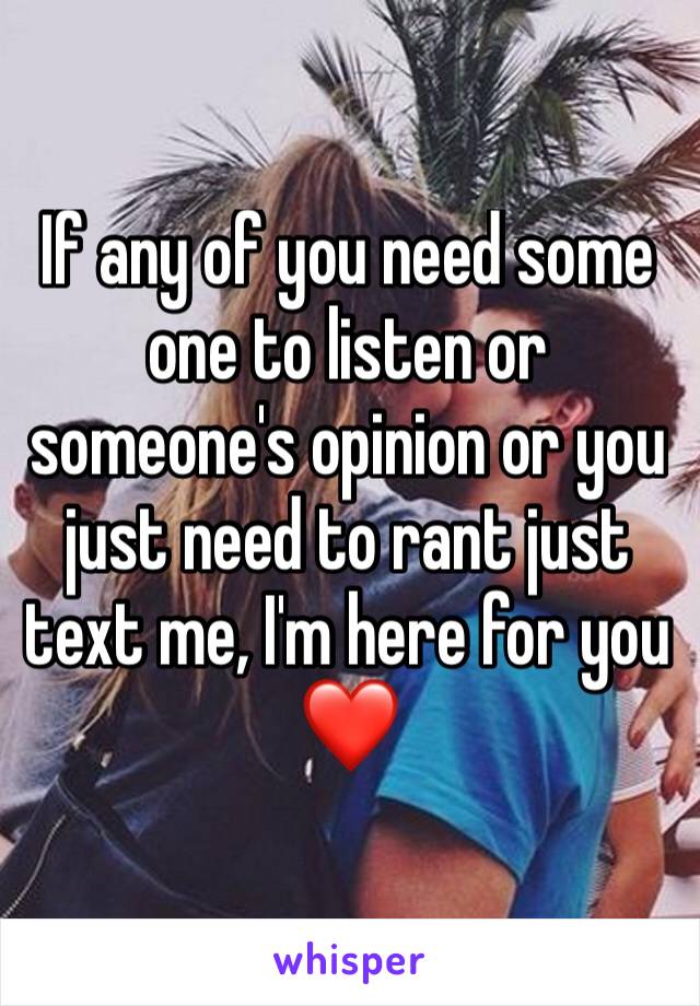 If any of you need some one to listen or someone's opinion or you just need to rant just text me, I'm here for you❤️