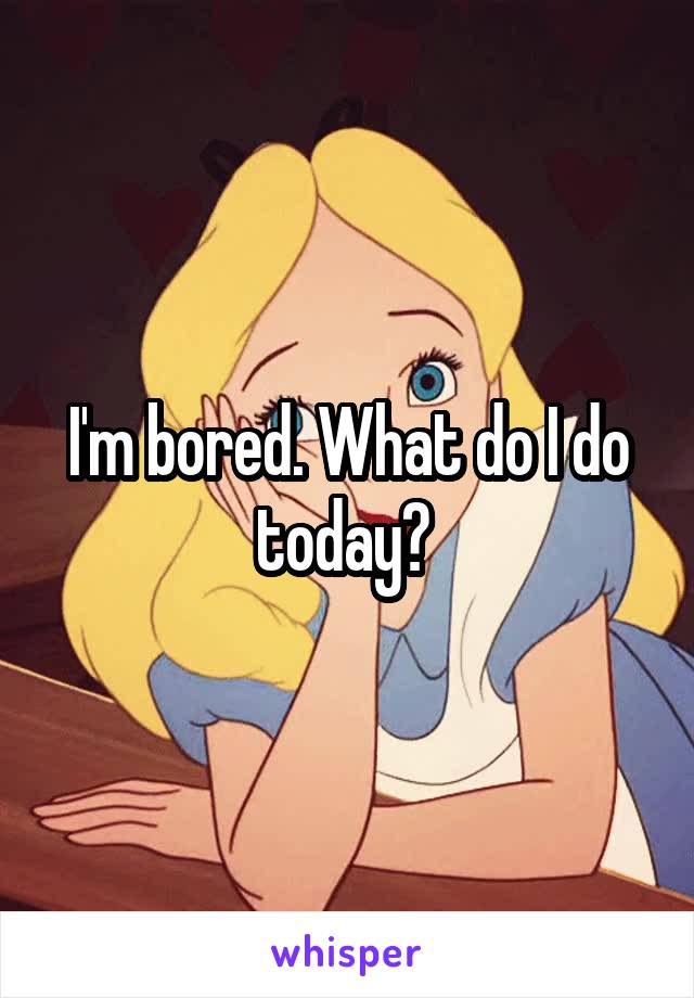 I'm bored. What do I do today? 