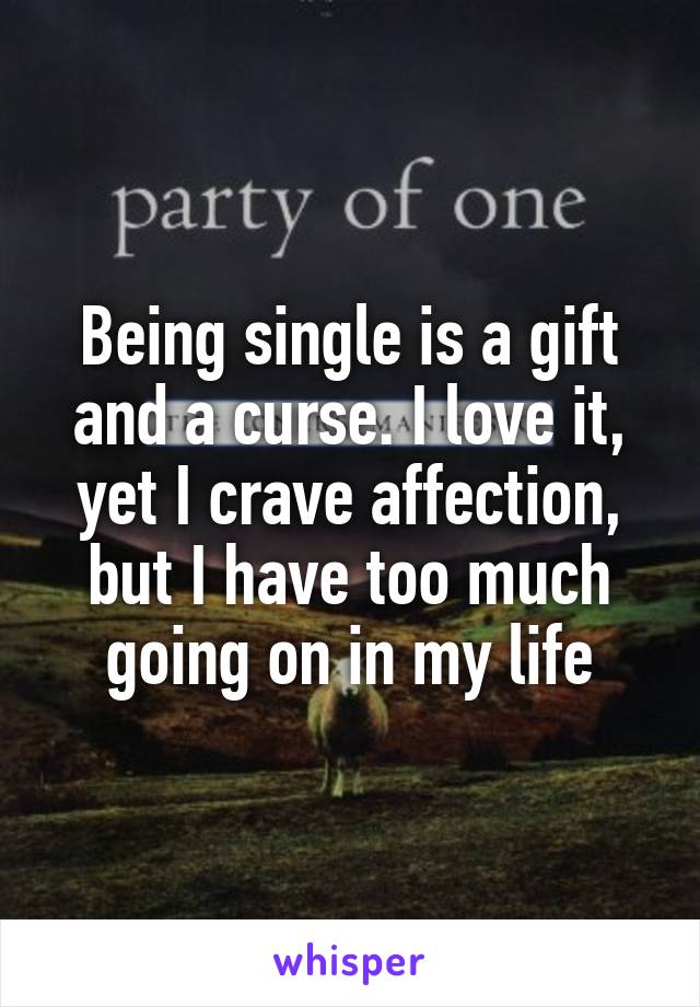 Being single is a gift and a curse. I love it, yet I crave affection, but I have too much going on in my life