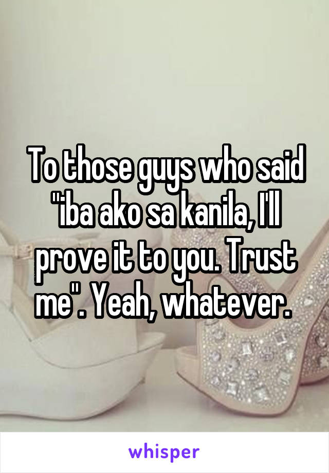 To those guys who said "iba ako sa kanila, I'll prove it to you. Trust me". Yeah, whatever. 