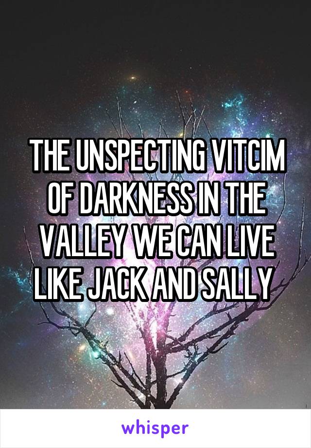 THE UNSPECTING VITCIM OF DARKNESS IN THE VALLEY WE CAN LIVE LIKE JACK AND SALLY 