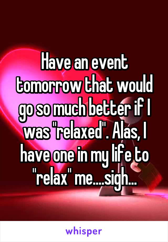 Have an event tomorrow that would go so much better if I was "relaxed". Alas, I have one in my life to "relax" me....sigh...