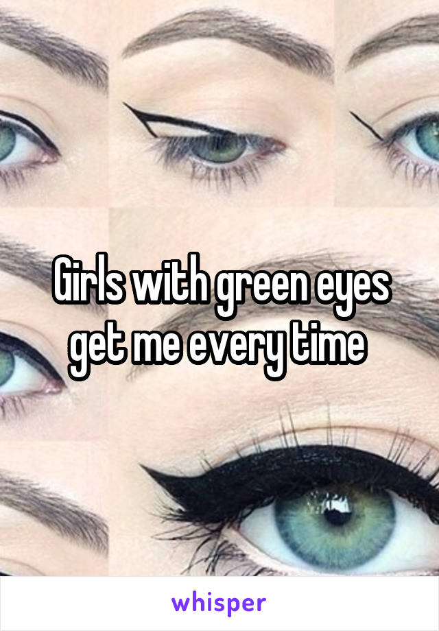 Girls with green eyes get me every time 