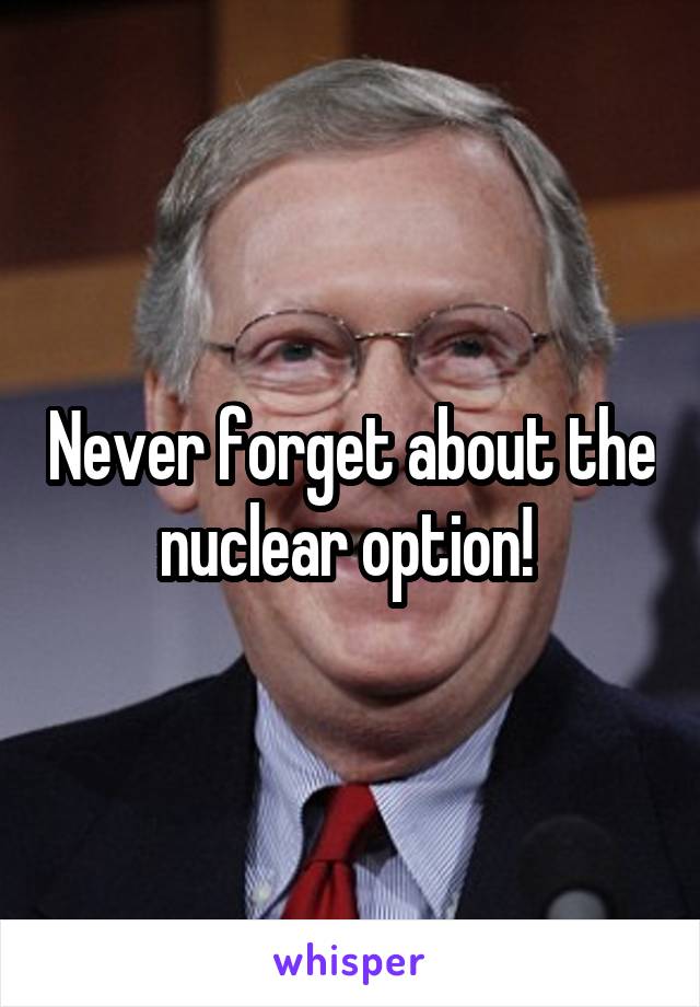 Never forget about the nuclear option! 