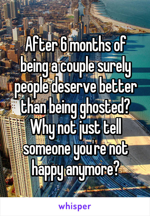 After 6 months of being a couple surely people deserve better than being ghosted? Why not just tell someone you're not happy anymore?