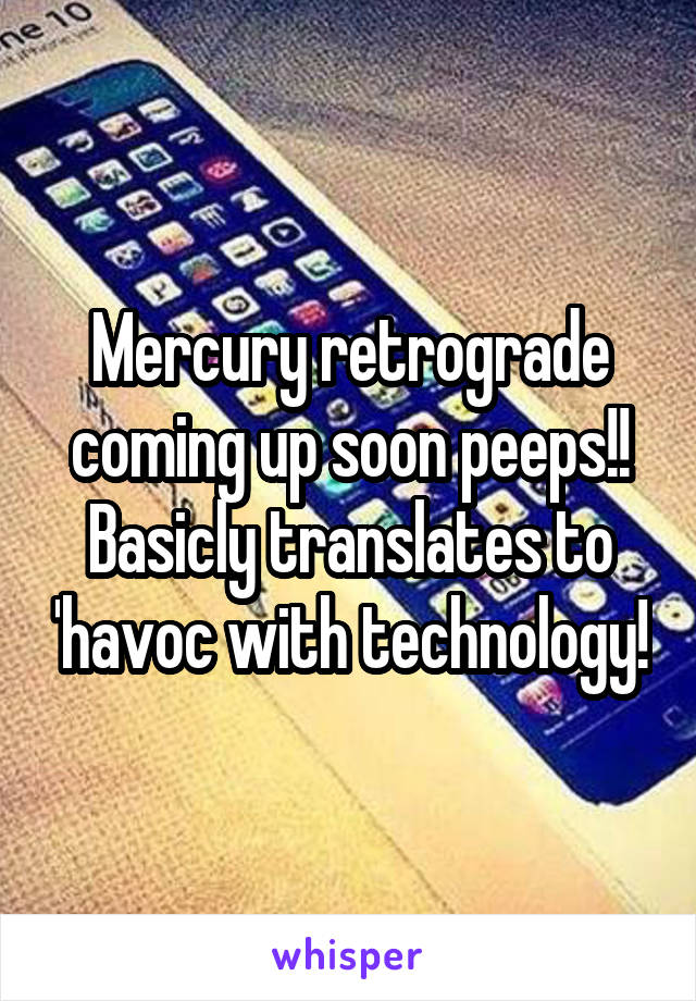 Mercury retrograde coming up soon peeps!! Basicly translates to 'havoc with technology!