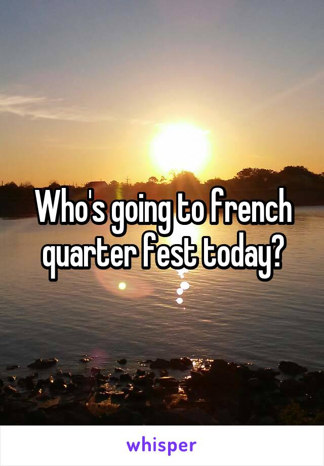 Who's going to french quarter fest today?