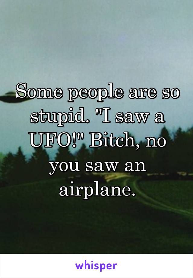 Some people are so stupid. "I saw a UFO!" Bitch, no you saw an airplane.