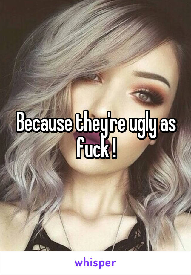 Because they're ugly as fuck !