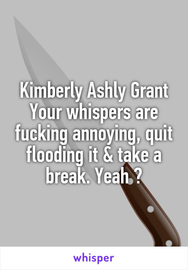 Kimberly Ashly Grant
Your whispers are fucking annoying, quit flooding it & take a break. Yeah ?