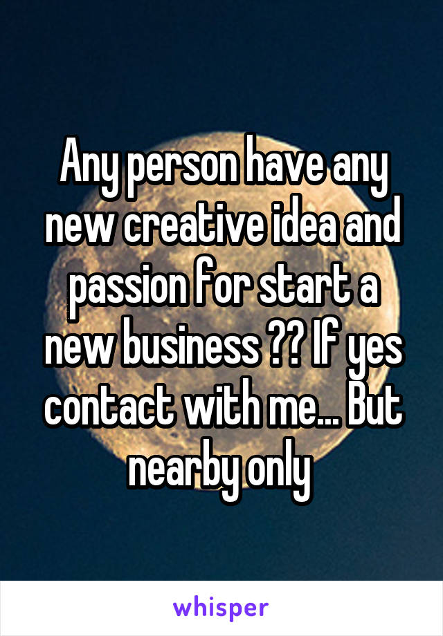 Any person have any new creative idea and passion for start a new business ?? If yes contact with me... But nearby only 