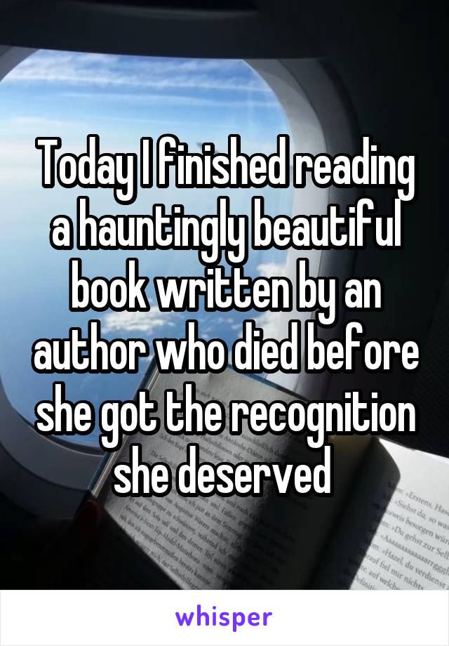 Today I finished reading a hauntingly beautiful book written by an author who died before she got the recognition she deserved 