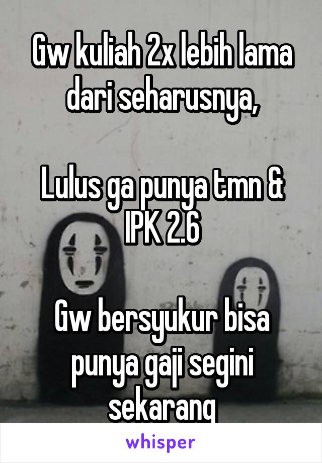 Gw kuliah 2x lebih lama dari seharusnya,

Lulus ga punya tmn & IPK 2.6

Gw bersyukur bisa punya gaji segini sekarang