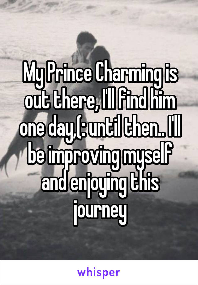 My Prince Charming is out there, I'll find him one day,(: until then.. I'll be improving myself and enjoying this journey