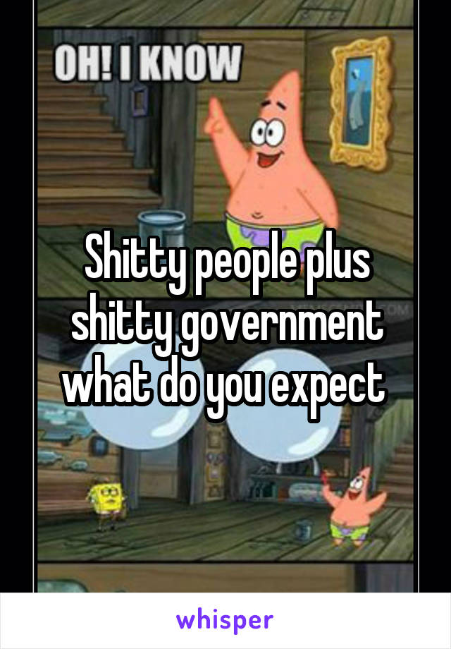 Shitty people plus shitty government what do you expect 