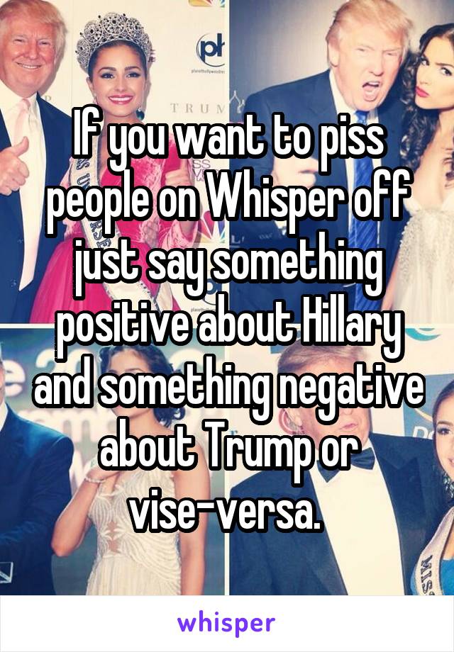 If you want to piss people on Whisper off just say something positive about Hillary and something negative about Trump or vise-versa. 