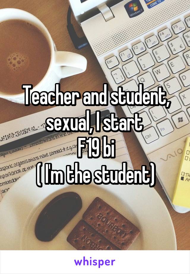 Teacher and student, sexual, I start 
F19 bi
( I'm the student)