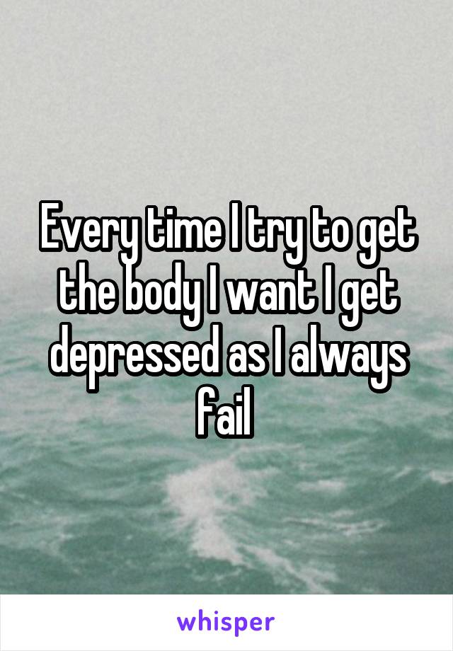 Every time I try to get the body I want I get depressed as I always fail 