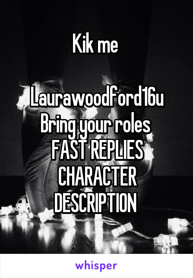 Kik me 

Laurawoodford16u
Bring your roles 
FAST REPLIES
CHARACTER DESCRIPTION 
