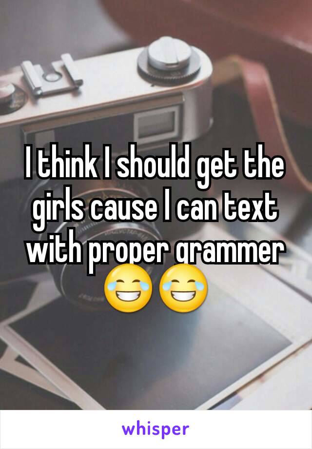 I think I should get the girls cause I can text with proper grammer😂😂