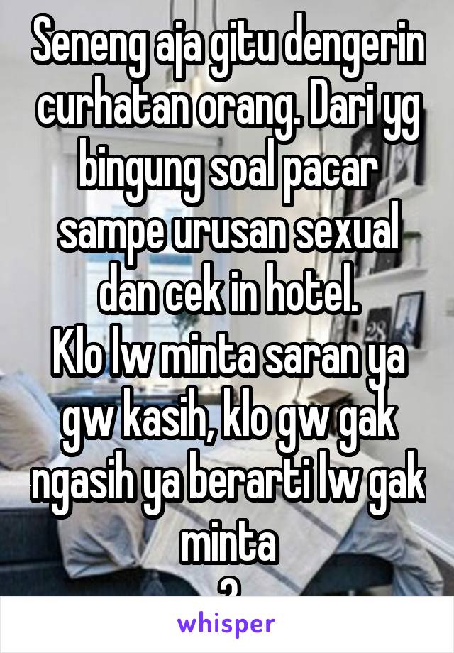 Seneng aja gitu dengerin curhatan orang. Dari yg bingung soal pacar sampe urusan sexual dan cek in hotel.
Klo lw minta saran ya gw kasih, klo gw gak ngasih ya berarti lw gak minta
😁