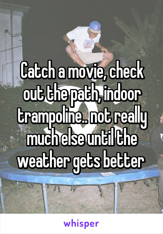 Catch a movie, check out the path, indoor trampoline.. not really much else until the weather gets better 