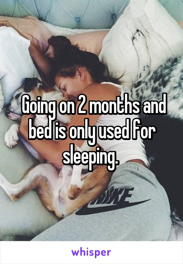  Going on 2 months and bed is only used for sleeping. 