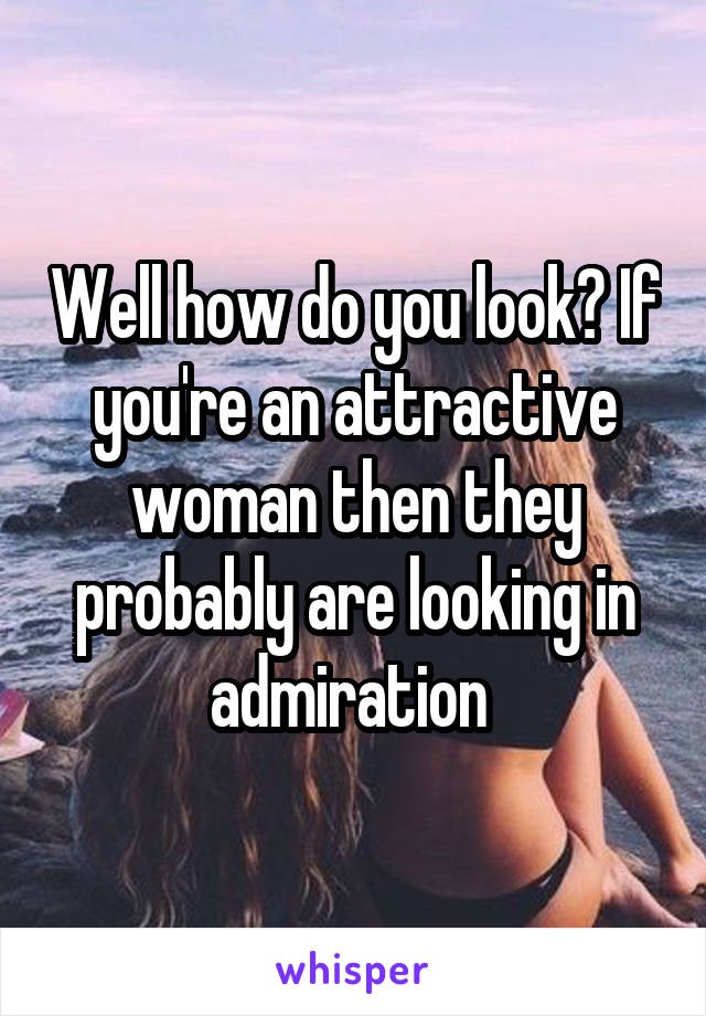 Well how do you look? If you're an attractive woman then they probably are looking in admiration 