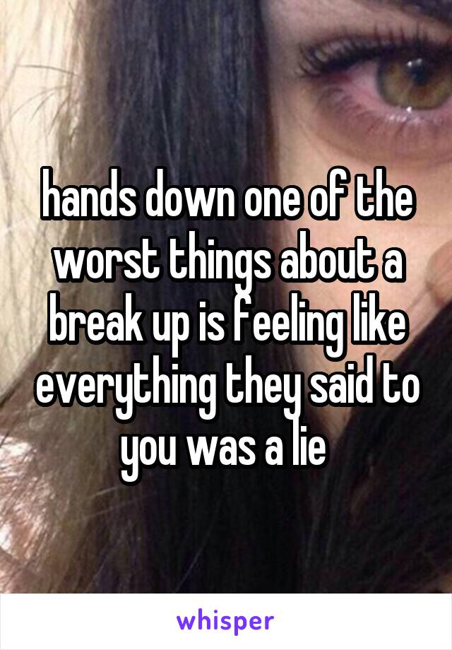 hands down one of the worst things about a break up is feeling like everything they said to you was a lie 