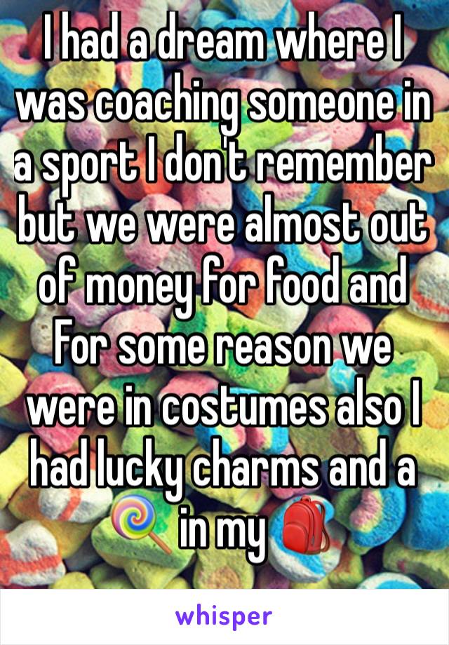 I had a dream where I was coaching someone in a sport I don't remember but we were almost out of money for food and For some reason we were in costumes also I had lucky charms and a 🍭 in my 🎒 