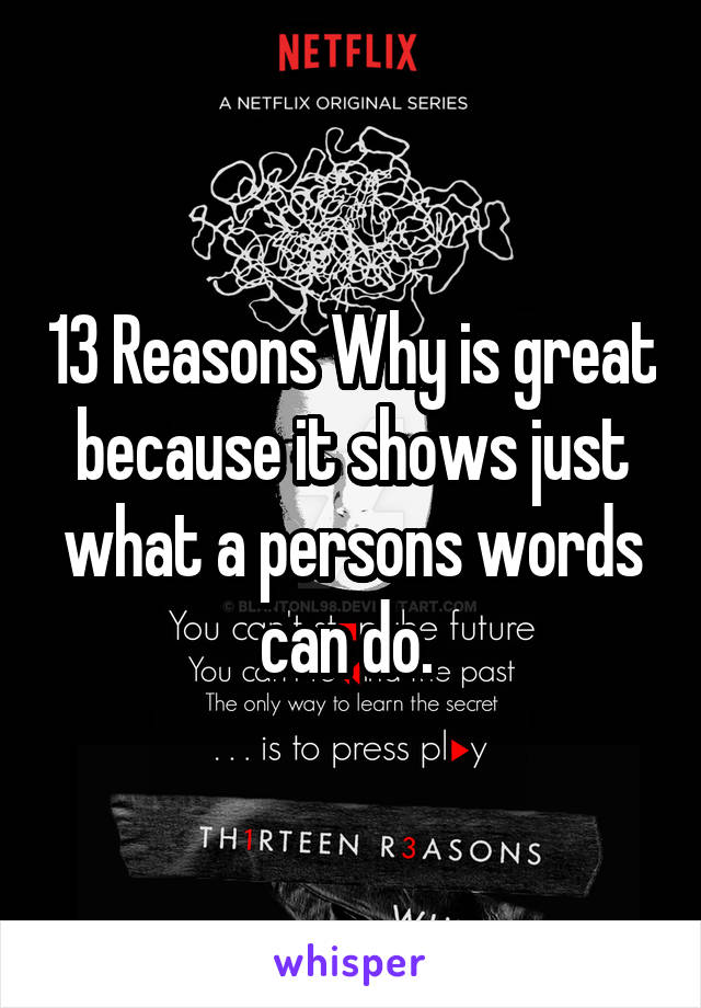 13 Reasons Why is great because it shows just what a persons words can do. 