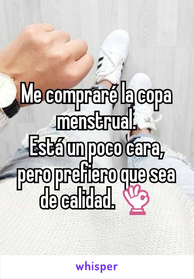 Me compraré la copa menstrual.
Está un poco cara, pero prefiero que sea de calidad. 👌